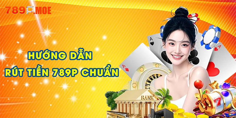 Hướng dẫn rút tiền 789P chuẩn cho người mới