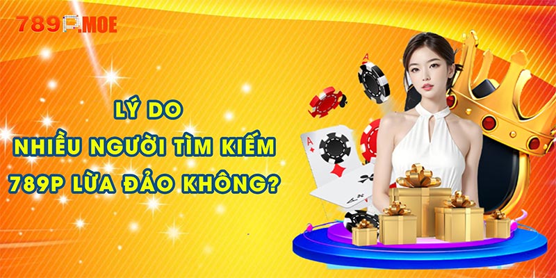 Lý do nhiều người tìm kiếm 789P lừa đảo không?