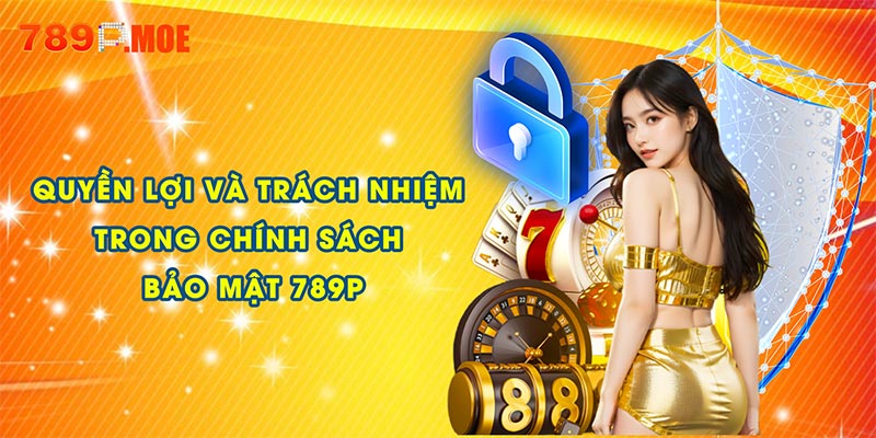 Quyền lợi và trách nhiệm trong chính sách bảo mật 789P